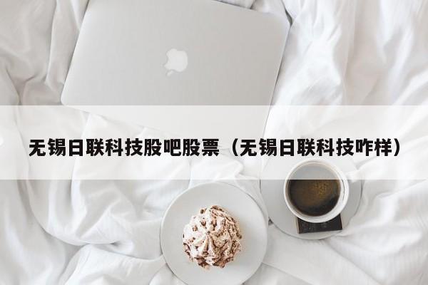 无锡日联科技股吧股票（无锡日联科技咋样）