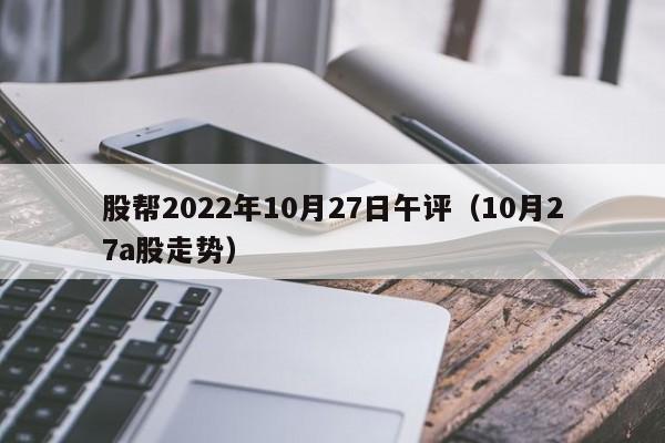 股帮2022年10月27日午评（10月27a股走势）