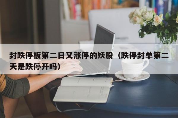 封跌停板第二日又涨停的妖股（跌停封单第二天是跌停开吗）