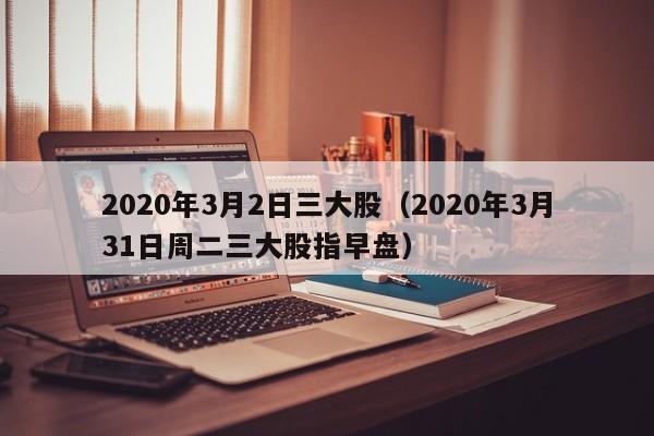 2020年3月2日三大股（2020年3月31日周二三大股指早盘）
