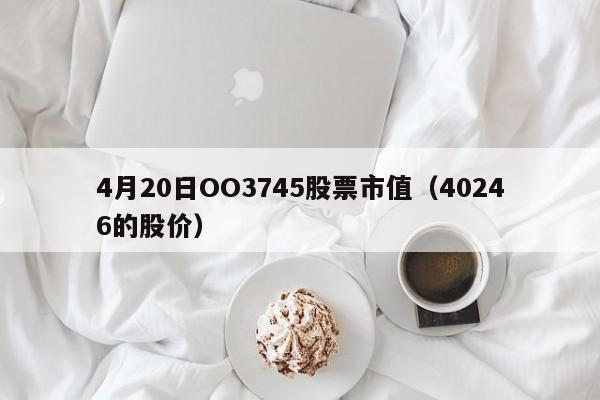 4月20日OO3745股票市值（40246的股价）