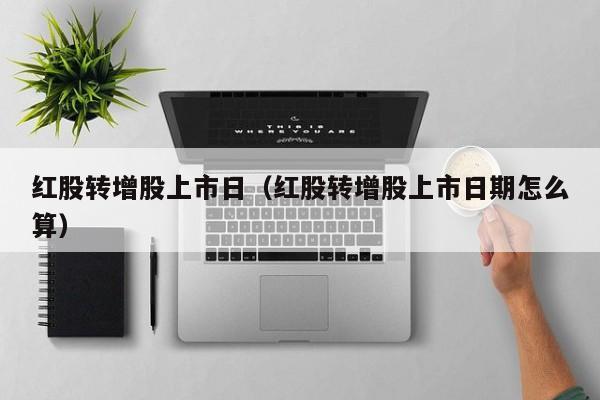 红股转增股上市日（红股转增股上市日期怎么算）