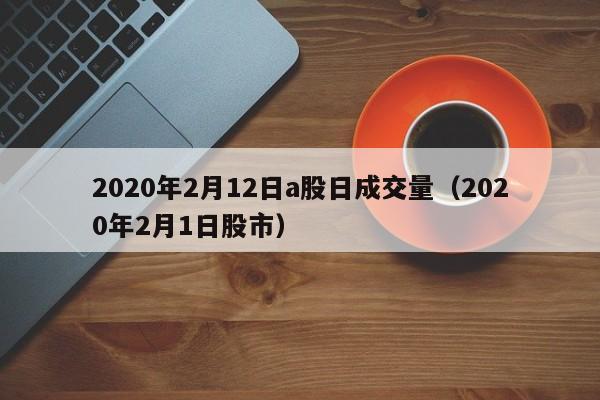 2020年2月12日a股日成交量（2020年2月1日股市）