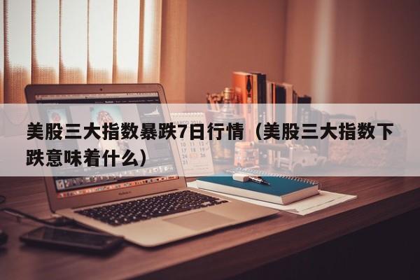 美股三大指数暴跌7日行情（美股三大指数下跌意味着什么）