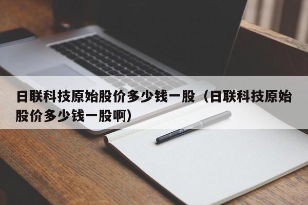 日联科技原始股价多少钱一股（日联科技原始股价多少钱一股啊）
