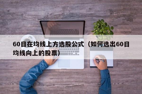 60日在均线上方选股公式（如何选出60日均线向上的股票）