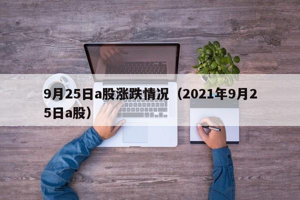 9月25日a股涨跌情况（2021年9月25日a股）