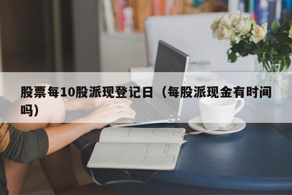 股票每10股派现登记日（每股派现金有时间吗）