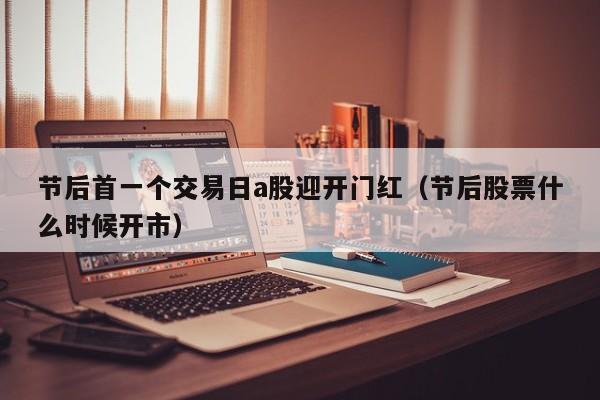 节后首一个交易日a股迎开门红（节后股票什么时候开市）