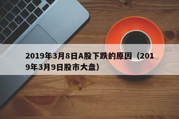2019年3月8日A股下跌的原因（2019年3月9日股市大盘）