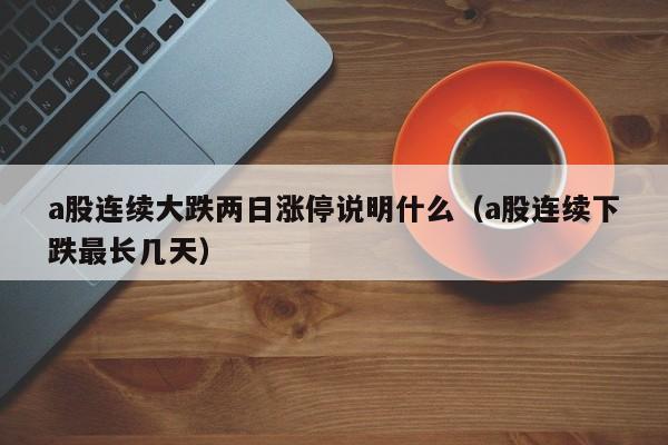 a股连续大跌两日涨停说明什么（a股连续下跌最长几天）