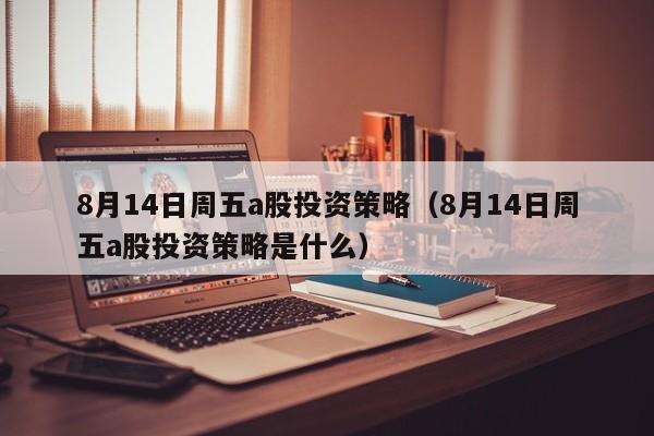 8月14日周五a股投资策略（8月14日周五a股投资策略是什么）