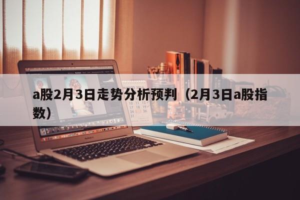 a股2月3日走势分析预判（2月3日a股指数）