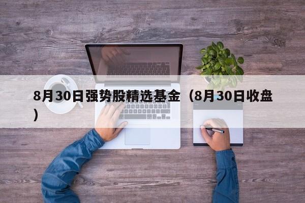 8月30日强势股精选基金（8月30日收盘）