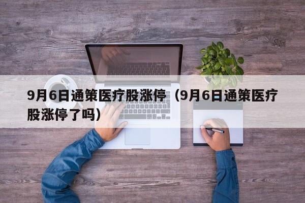 9月6日通策医疗股涨停（9月6日通策医疗股涨停了吗）