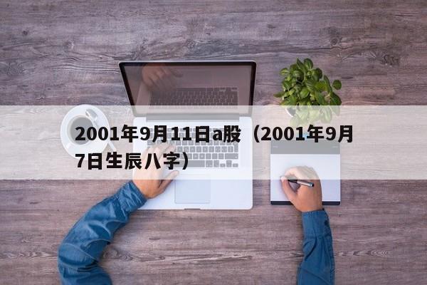 2001年9月11日a股（2001年9月7日生辰八字）