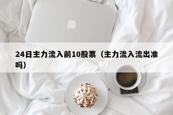 24日主力流入前10股票（主力流入流出准吗）