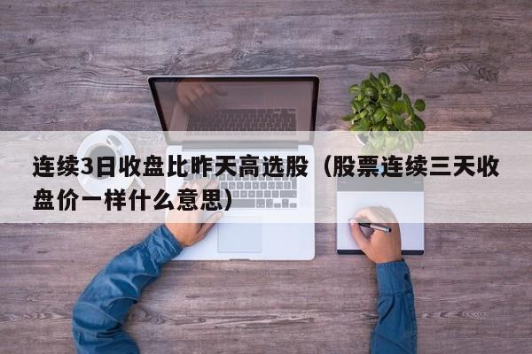 连续3日收盘比昨天高选股（股票连续三天收盘价一样什么意思）