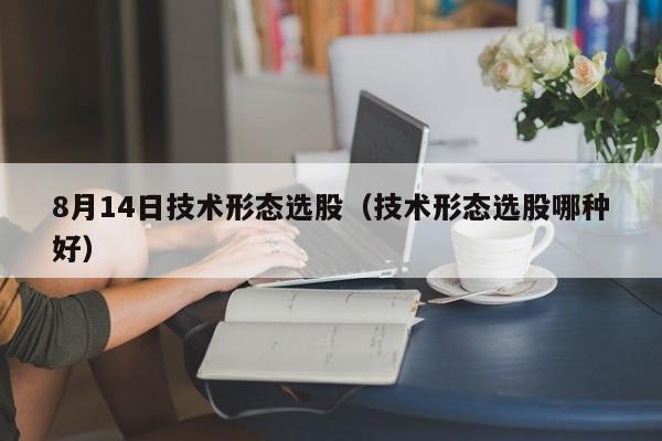 8月14日技术形态选股（技术形态选股哪种好）
