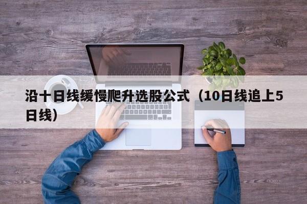 沿十日线缓慢爬升选股公式（10日线追上5日线）