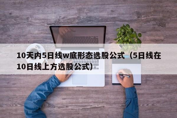 10天内5日线w底形态选股公式（5日线在10日线上方选股公式）