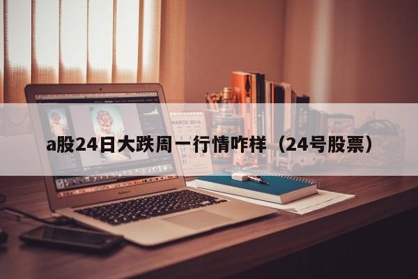 a股24日大跌周一行情咋样（24号股票）