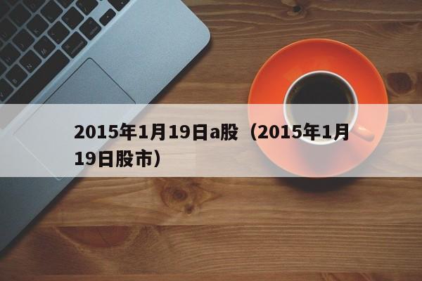 2015年1月19日a股（2015年1月19日股市）