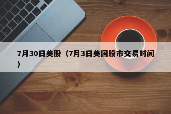 7月30日美股（7月3日美国股市交易时间）