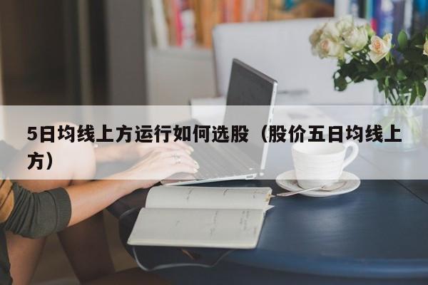 5日均线上方运行如何选股（股价五日均线上方）
