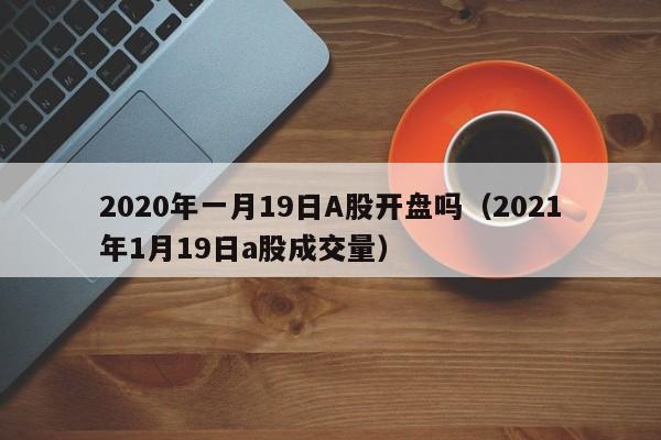 2020年一月19日A股开盘吗（2021年1月19日a股成交量）