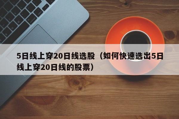 5日线上穿20日线选股（如何快速选出5日线上穿20日线的股票）
