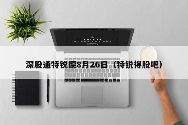 深股通特锐德8月26日（特锐得股吧）