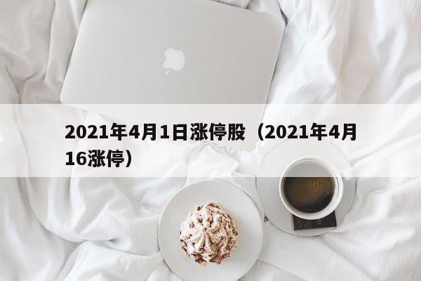 2021年4月1日涨停股（2021年4月16涨停）