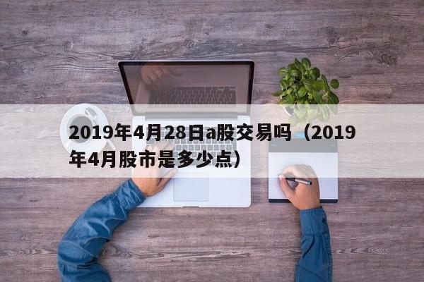 2019年4月28日a股交易吗（2019年4月股市是多少点）