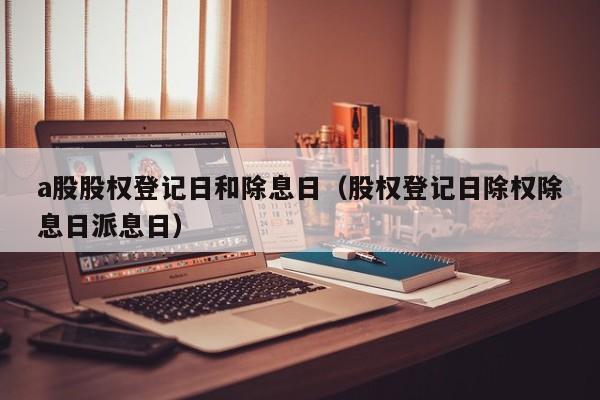 a股股权登记日和除息日（股权登记日除权除息日派息日）