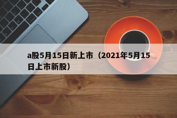 a股5月15日新上市（2021年5月15日上市新股）