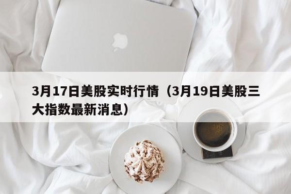3月17日美股实时行情（3月19日美股三大指数最新消息）