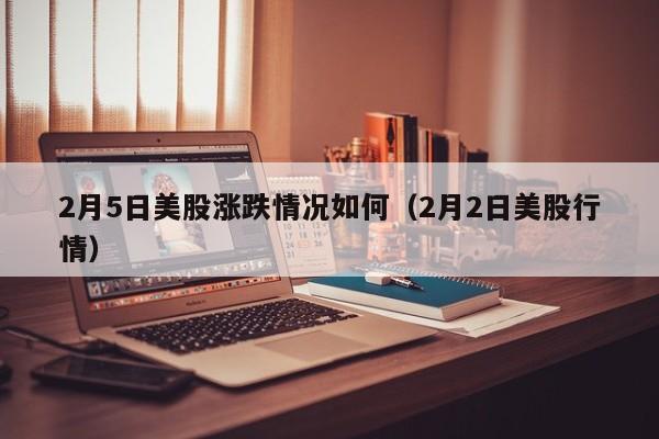 2月5日美股涨跌情况如何（2月2日美股行情）
