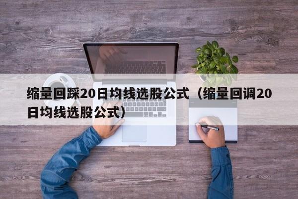 缩量回踩20日均线选股公式（缩量回调20日均线选股公式）