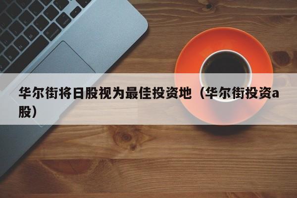 华尔街将日股视为最佳投资地（华尔街投资a股）