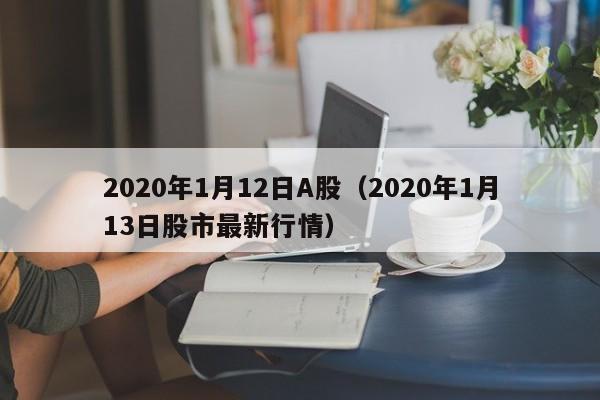 2020年1月12日A股（2020年1月13日股市最新行情）