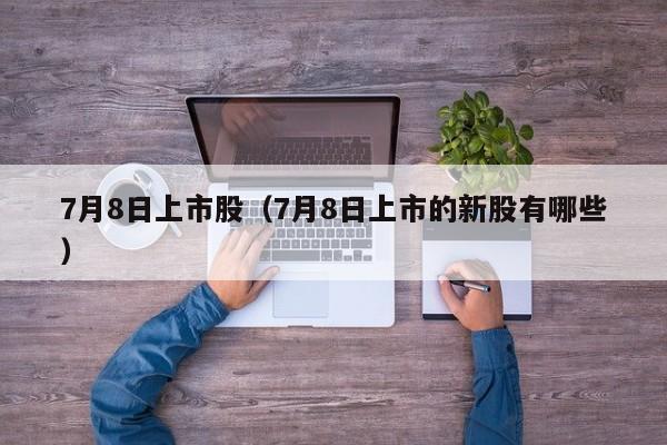 7月8日上市股（7月8日上市的新股有哪些）