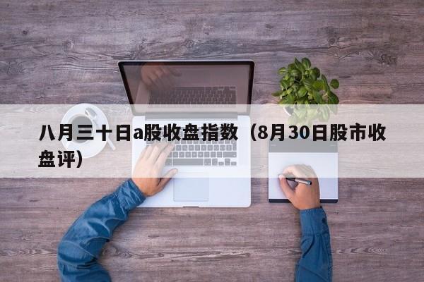 八月三十日a股收盘指数（8月30日股市收盘评）