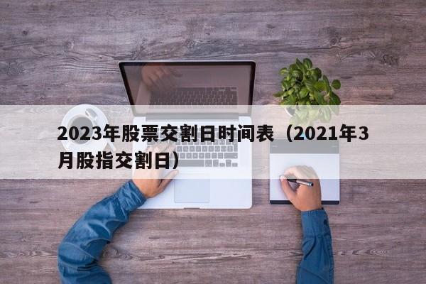 2023年股票交割日时间表（2021年3月股指交割日）