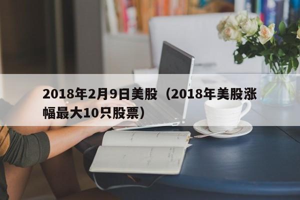 2018年2月9日美股（2018年美股涨幅最大10只股票）