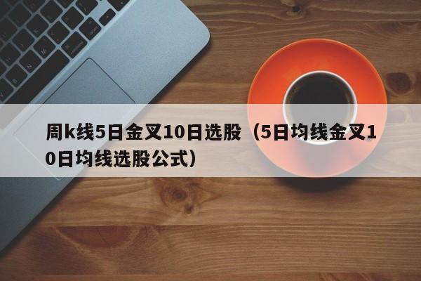 周k线5日金叉10日选股（5日均线金叉10日均线选股公式）