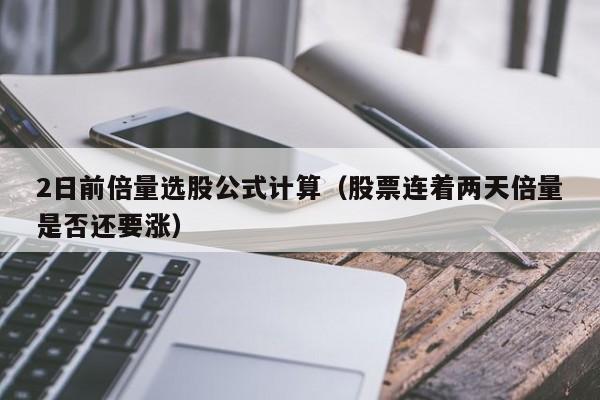 2日前倍量选股公式计算（股票连着两天倍量是否还要涨）