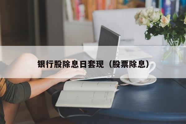 银行股除息日套现（股票除息）