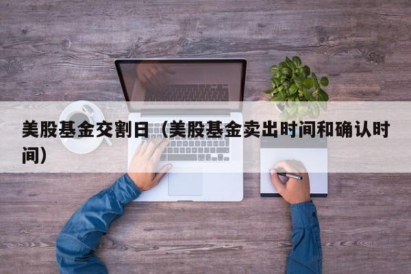 美股基金交割日（美股基金卖出时间和确认时间）