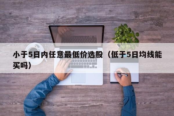 小于5日内任意最低价选股（低于5日均线能买吗）